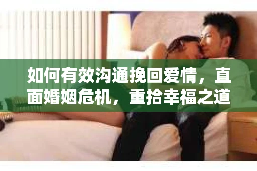 如何有效沟通挽回爱情，直面婚姻危机，重拾幸福之道