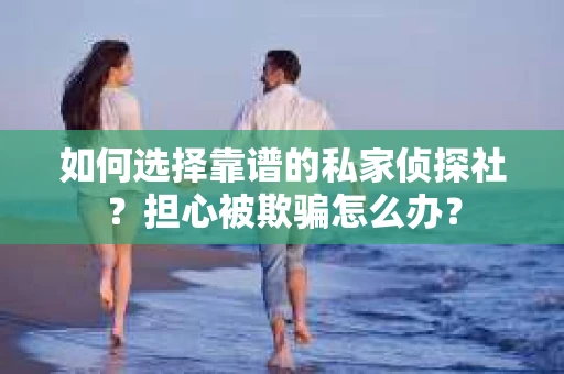 如何选择靠谱的私家侦探社？担心被欺骗怎么办？