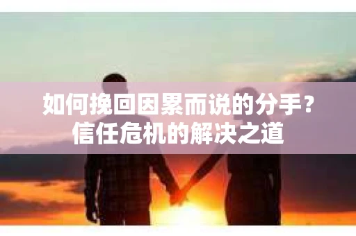 如何挽回因累而说的分手？信任危机的解决之道
