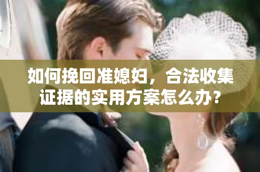 如何挽回准媳妇，合法收集证据的实用方案怎么办？