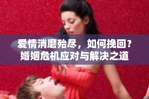 爱情消磨殆尽,如何挽回?婚姻危机应对与解决之道 爱情消磨殆尽,如何挽回?婚姻危机应对与解决之道
