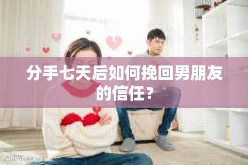 分手七天后如何挽回男朋友的信任？