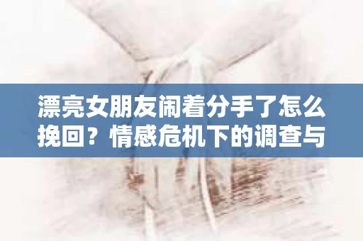 漂亮女朋友闹着分手了怎么挽回？情感危机下的调查与应对策略
