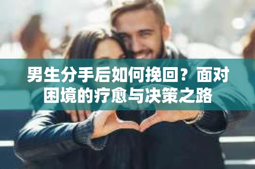 男生分手后如何挽回?面对困境的疗愈与决策之路 男生分手后如何挽回?面对困境的疗愈与决策之路