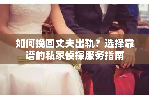 如何挽回丈夫出轨？选择靠谱的私家侦探服务指南