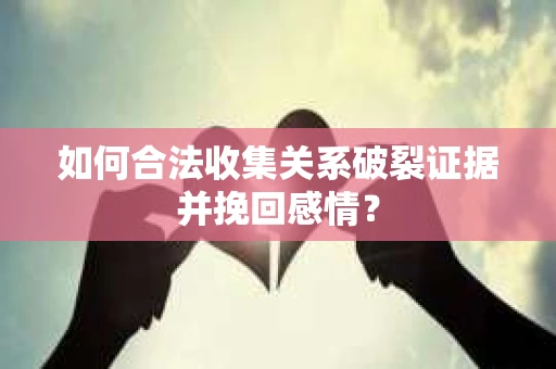 如何合法收集关系破裂证据并挽回感情？