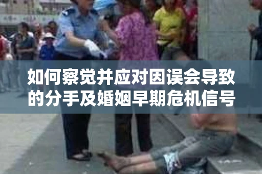 如何察觉并应对因误会导致的分手及婚姻早期危机信号？