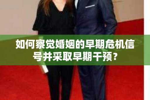 如何察觉婚姻的早期危机信号并采取早期干预？