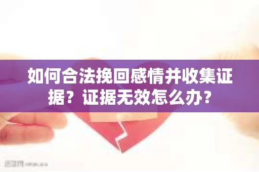如何合法挽回感情并收集证据？证据无效怎么办？