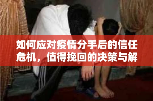 如何应对疫情分手后的信任危机，值得挽回的决策与解决方案