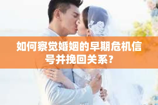如何察觉婚姻的早期危机信号并挽回关系？