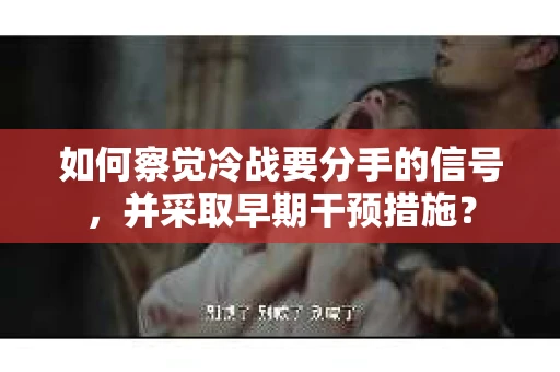 如何察觉冷战要分手的信号，并采取早期干预措施？