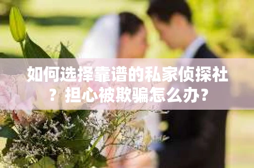 如何选择靠谱的私家侦探社?担心被欺骗怎么办? 如何选择靠谱的私家侦探社?担心被欺骗怎么办?