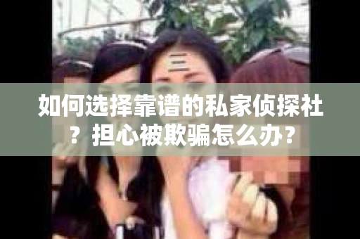 如何选择靠谱的私家侦探社？担心被欺骗怎么办？