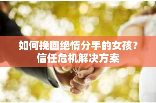 如何挽回绝情分手的女孩？信任危机解决方案