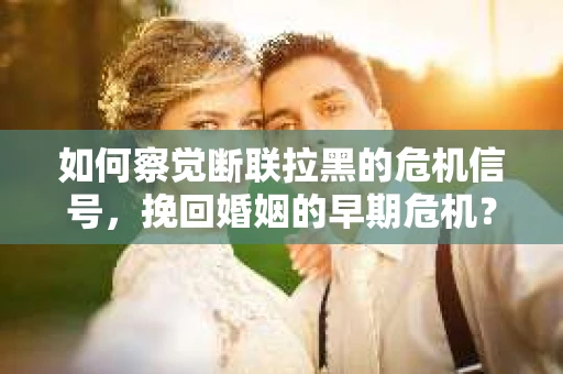 如何察觉断联拉黑的危机信号，挽回婚姻的早期危机？