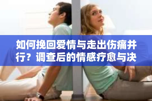 如何挽回爱情与走出伤痛并行？调查后的情感疗愈与决策指南