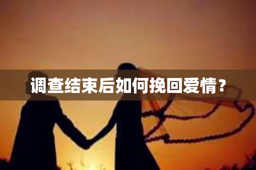 调查结束后如何挽回爱情? 调查结束后如何挽回爱情?
