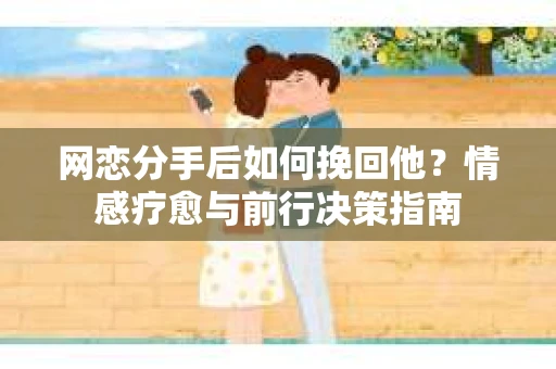 网恋分手后如何挽回他？情感疗愈与前行决策指南