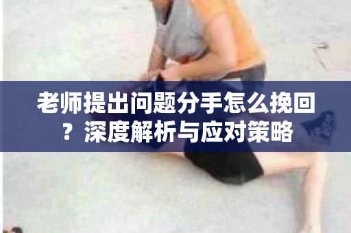 老师提出问题分手怎么挽回？深度解析与应对策略