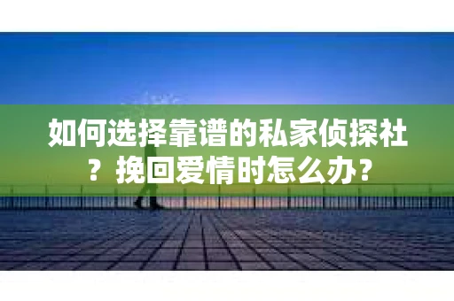 如何选择靠谱的私家侦探社？挽回爱情时怎么办？