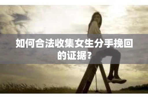 如何合法收集女生分手挽回的证据？