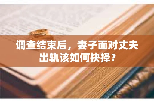 调查结束后,妻子面对丈夫出轨该如何抉择? 调查结束后,妻子面对丈夫出轨该如何抉择?