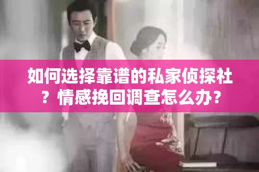 如何选择靠谱的私家侦探社?情感挽回调查怎么办? 如何选择靠谱的私家侦探社?情感挽回调查怎么办?