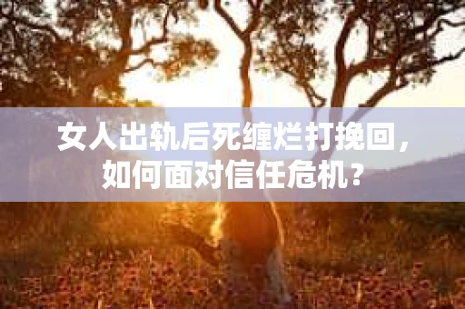 女人出轨后死缠烂打挽回,如何面对信任危机? 女人出轨后死缠烂打挽回,如何面对信任危机?