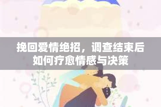 挽回爱情绝招，调查结束后如何疗愈情感与决策