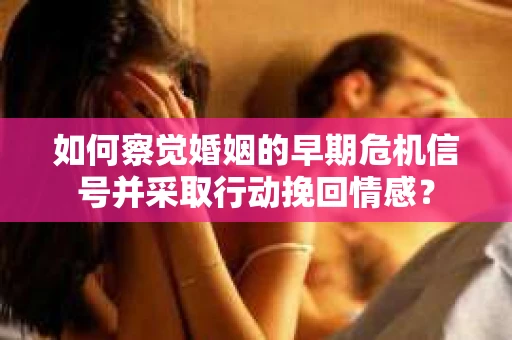如何察觉婚姻的早期危机信号并采取行动挽回情感？