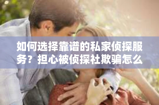 如何选择靠谱的私家侦探服务？担心被侦探社欺骗怎么办？
