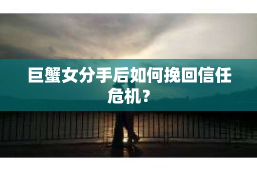 巨蟹女分手后如何挽回信任危机? 巨蟹女分手后如何挽回信任危机?