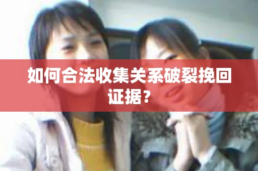 如何合法收集关系破裂挽回证据？
