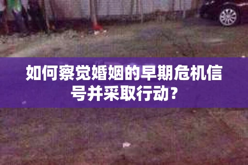 如何察觉婚姻的早期危机信号并采取行动? 如何察觉婚姻的早期危机信号并采取行动?