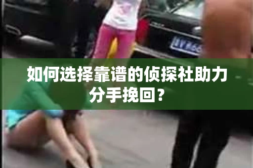 如何选择靠谱的侦探社助力分手挽回？