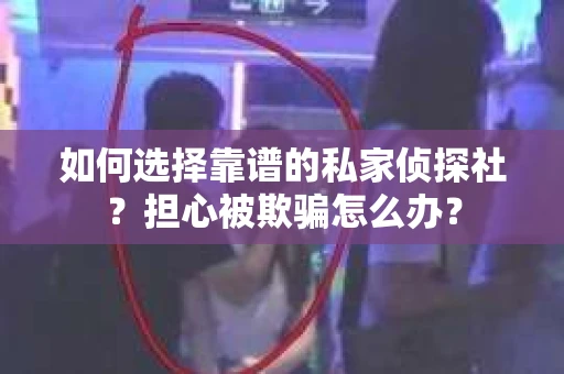 如何选择靠谱的私家侦探社？担心被欺骗怎么办？