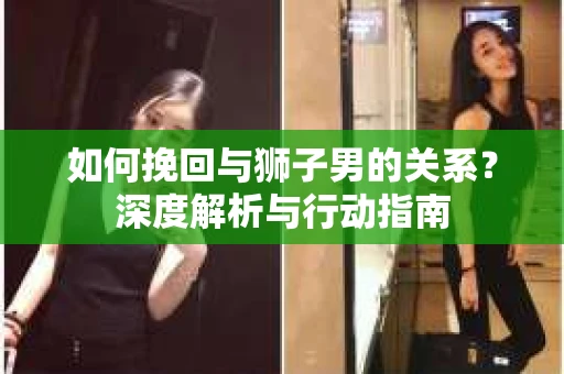如何挽回与狮子男的关系？深度解析与行动指南