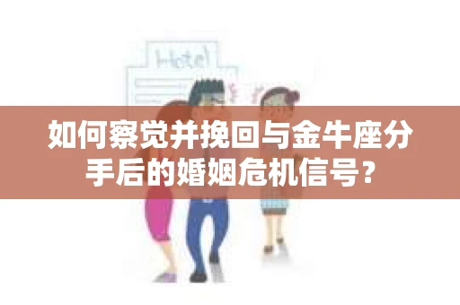 如何察觉并挽回与金牛座分手后的婚姻危机信号？