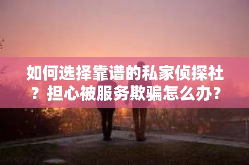 如何选择靠谱的私家侦探社？担心被服务欺骗怎么办？