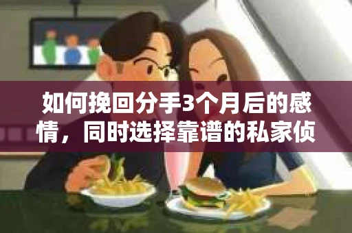 如何挽回分手3个月后的感情，同时选择靠谱的私家侦探社？