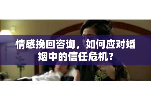 情感挽回咨询，如何应对婚姻中的信任危机？