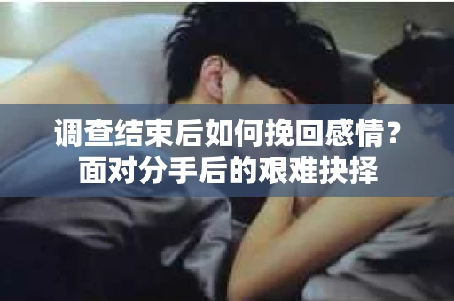 调查结束后如何挽回感情？面对分手后的艰难抉择