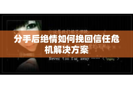 分手后绝情如何挽回信任危机解决方案