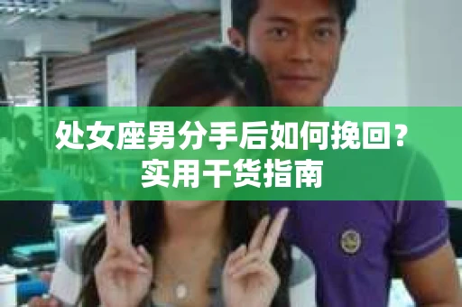 处女座男分手后如何挽回？实用干货指南