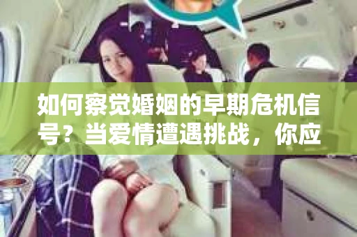 如何察觉婚姻的早期危机信号？当爱情遭遇挑战，你应该怎么办？