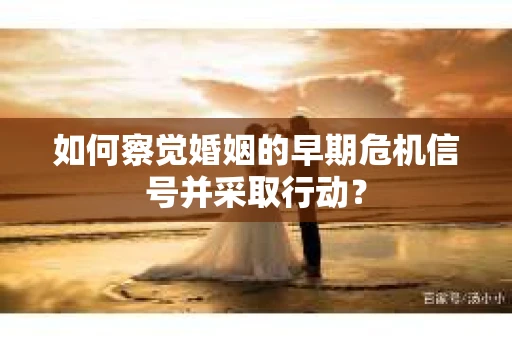 如何察觉婚姻的早期危机信号并采取行动？