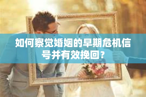 如何察觉婚姻的早期危机信号并有效挽回? 如何察觉婚姻的早期危机信号并有效挽回?