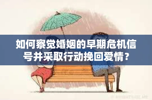 如何察觉婚姻的早期危机信号并采取行动挽回爱情? 如何察觉婚姻的早期危机信号并采取行动挽回爱情?