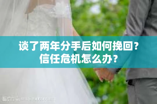 谈了两年分手后如何挽回？信任危机怎么办？